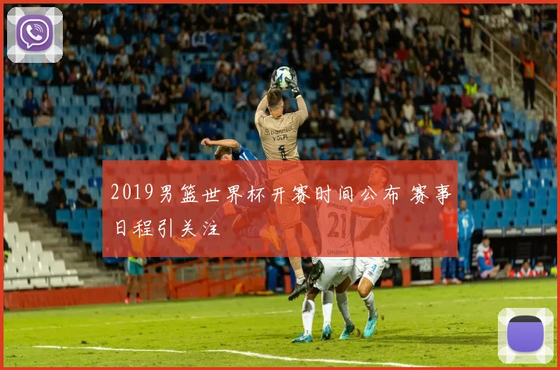 2019男篮世界杯开赛时间公布 赛事日程引关注