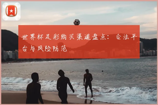 世界杯足彩购买渠道盘点：合法平台与风险防范