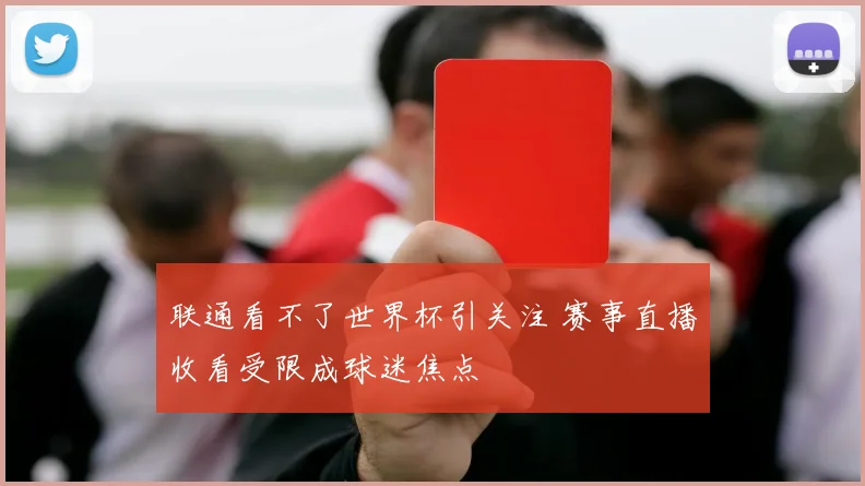 联通看不了世界杯引关注 赛事直播收看受限成球迷焦点