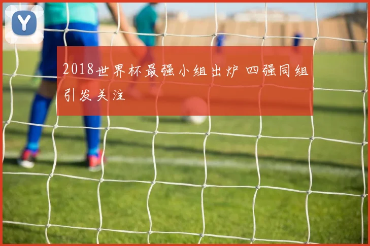 2018世界杯最强小组出炉 四强同组引发关注