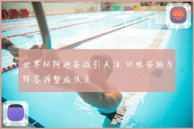 世界杯阿迪备战引关注 训练安排与阵容调整成焦点