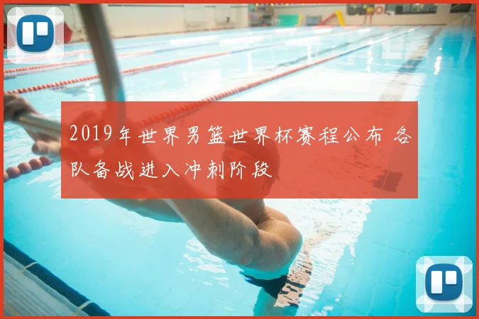 2019年世界男篮世界杯赛程公布 各队备战进入冲刺阶段