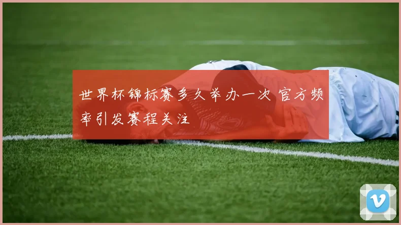 世界杯锦标赛多久举办一次 官方频率引发赛程关注