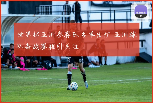 世界杯亚洲参赛队名单出炉 亚洲球队备战赛程引关注