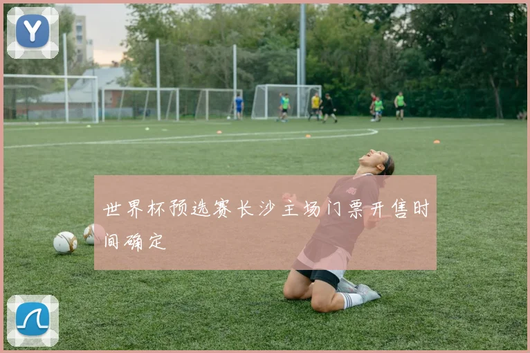 世界杯预选赛长沙主场门票开售时间确定