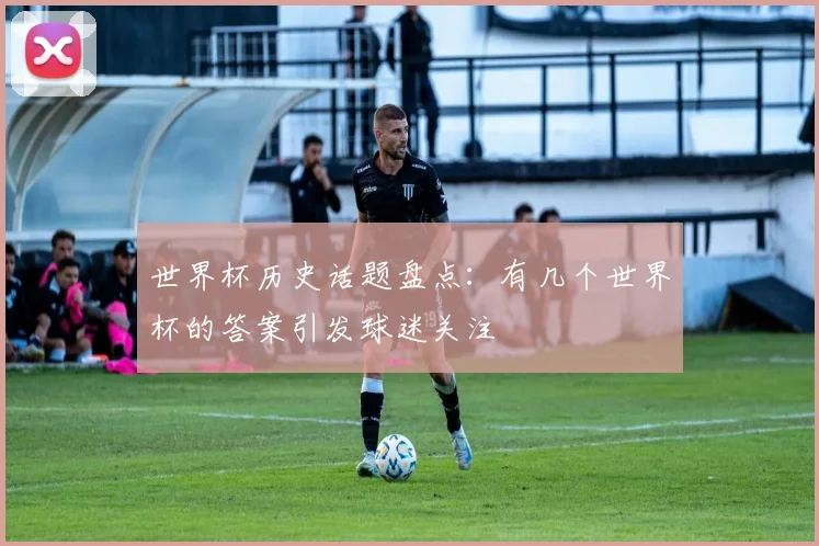 世界杯历史话题盘点:有几个世界杯的答案引发球迷关注