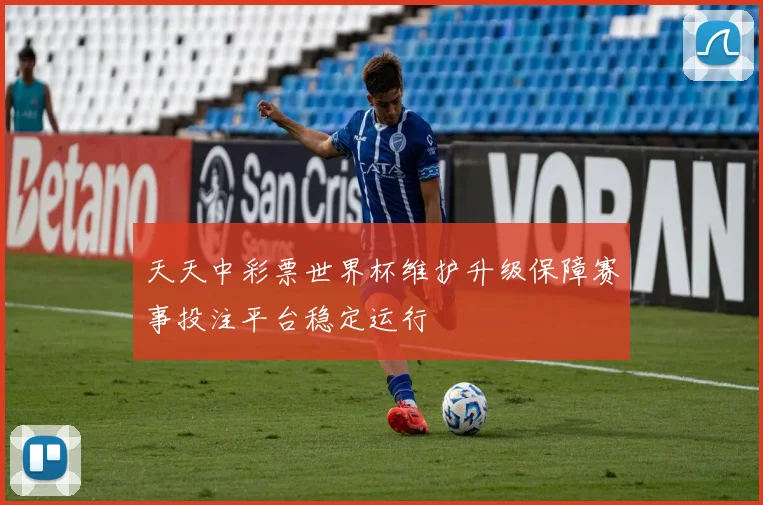 天天中彩票世界杯维护升级保障赛事投注平台稳定运行