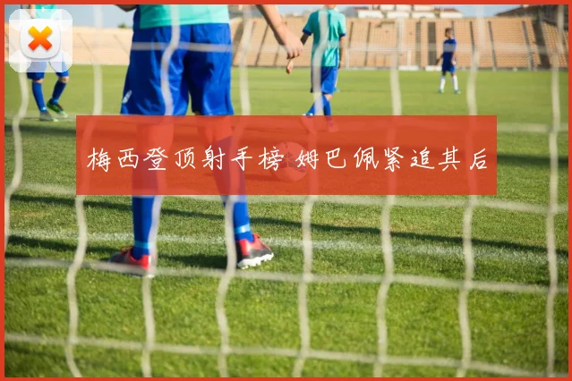梅西登顶射手榜 姆巴佩紧追其后