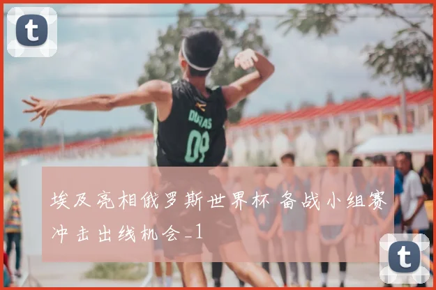 埃及亮相俄罗斯世界杯 备战小组赛冲击出线机会_1