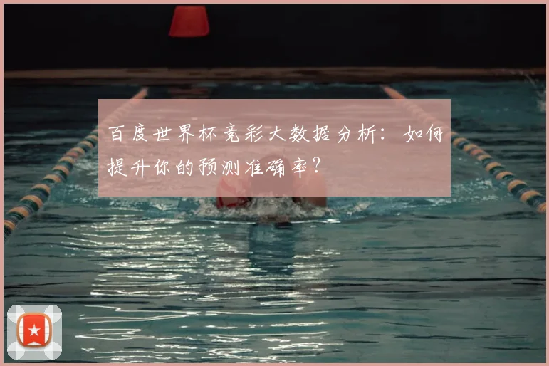百度世界杯竞彩大数据分析:如何提升你的预测准确率?