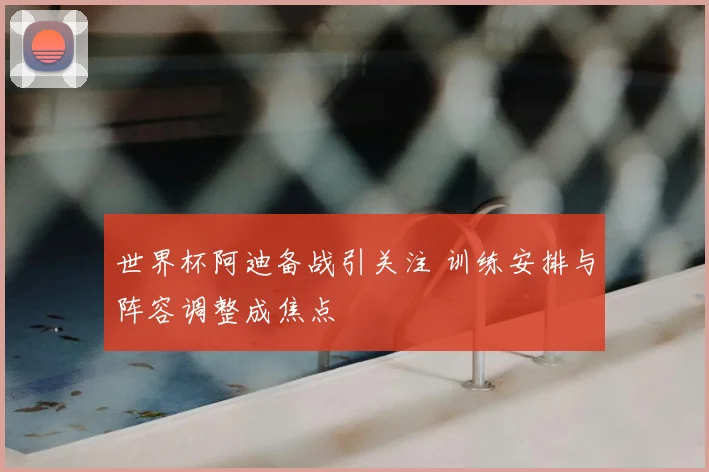 世界杯阿迪备战引关注 训练安排与阵容调整成焦点