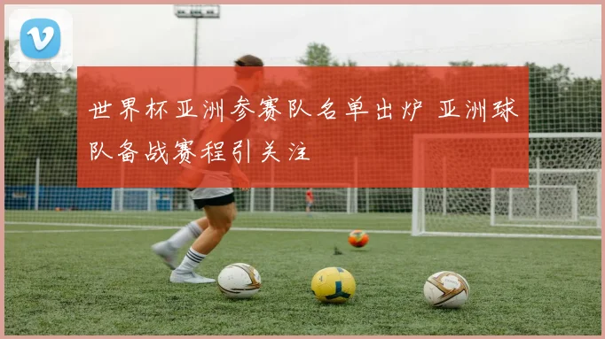 世界杯亚洲参赛队名单出炉 亚洲球队备战赛程引关注