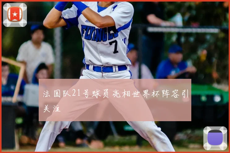 法国队21号球员亮相世界杯阵容引关注