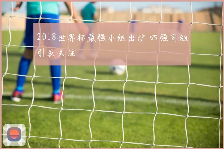 2018世界杯最强小组出炉 四强同组引发关注