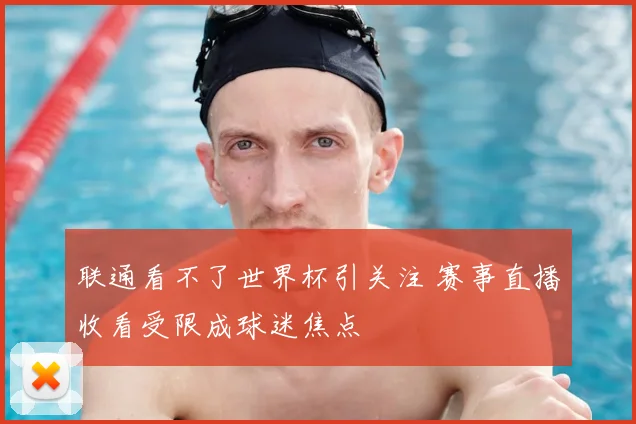 联通看不了世界杯引关注 赛事直播收看受限成球迷焦点