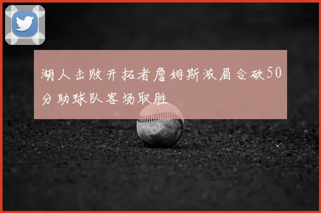湖人击败开拓者詹姆斯浓眉合砍50分助球队客场取胜