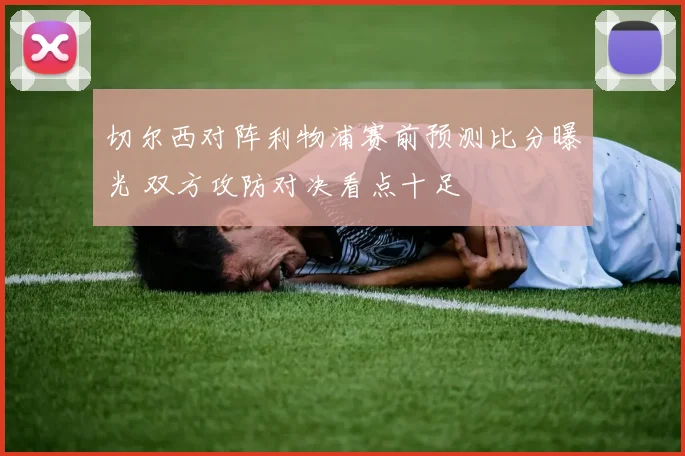 切尔西对阵利物浦赛前预测比分曝光 双方攻防对决看点十足
