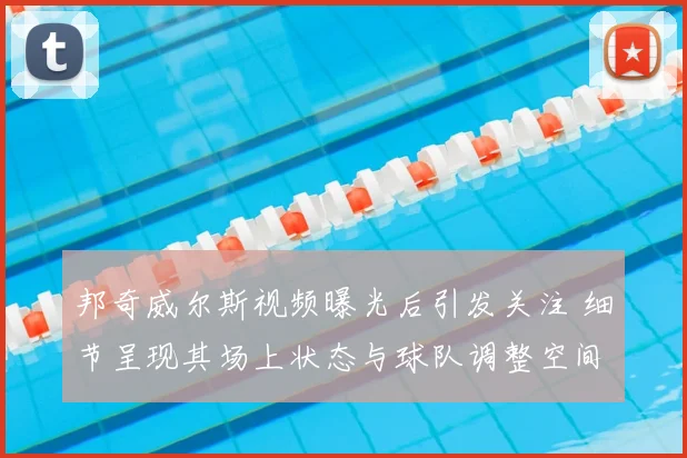 邦奇威尔斯视频曝光后引发关注 细节呈现其场上状态与球队调整空间