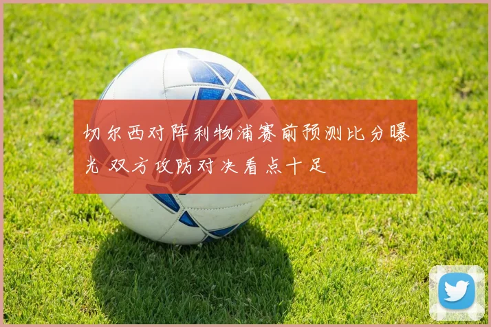 切尔西对阵利物浦赛前预测比分曝光 双方攻防对决看点十足