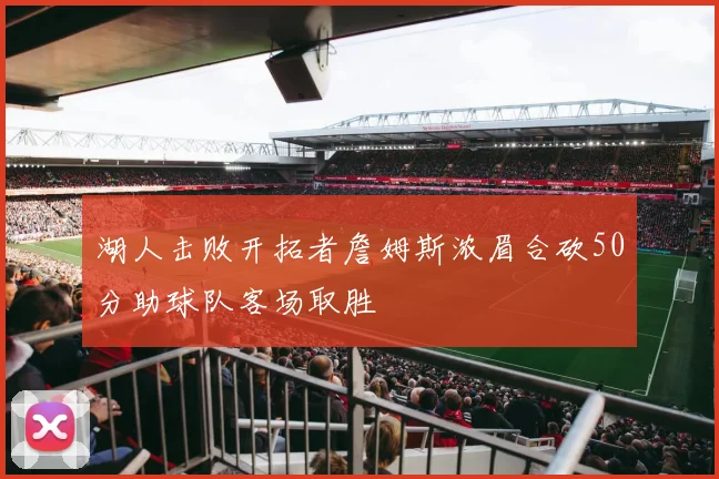 湖人击败开拓者詹姆斯浓眉合砍50分助球队客场取胜