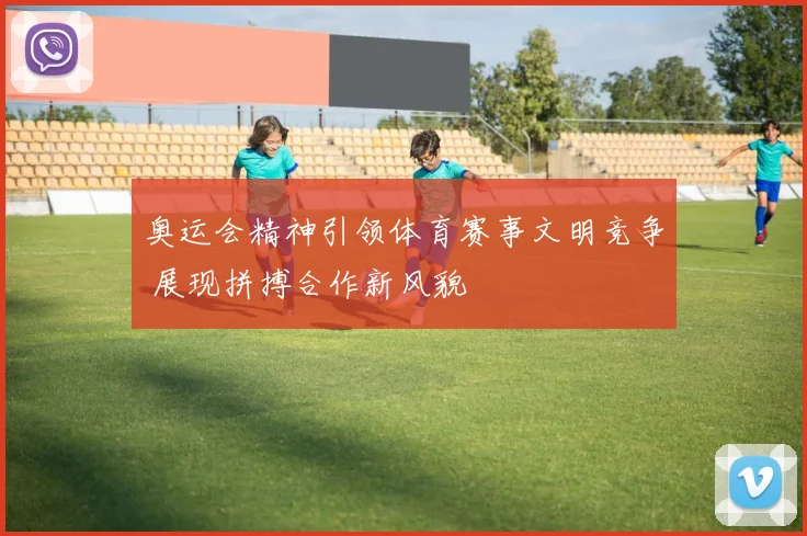 奥运会精神引领体育赛事文明竞争 展现拼搏合作新风貌