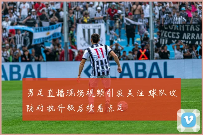 男足直播现场视频引发关注 球队攻防对抗升级后续看点足