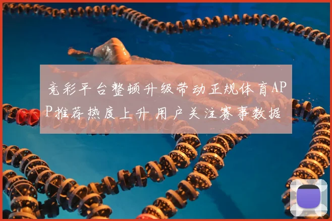 竞彩平台整顿升级带动正规体育APP推荐热度上升 用户关注赛事数据与赔率安全