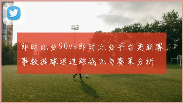 即时比分90vs即时比分平台更新赛事数据球迷追踪战况与赛果分析