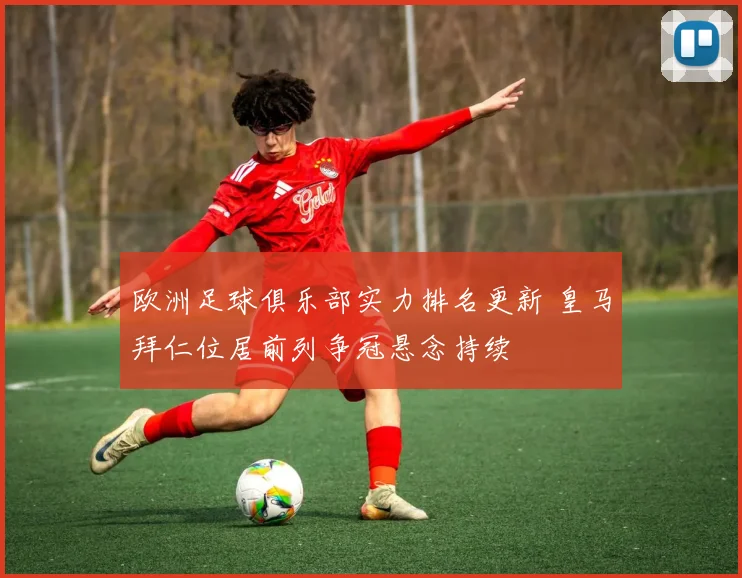 欧洲足球俱乐部实力排名更新 皇马拜仁位居前列争冠悬念持续