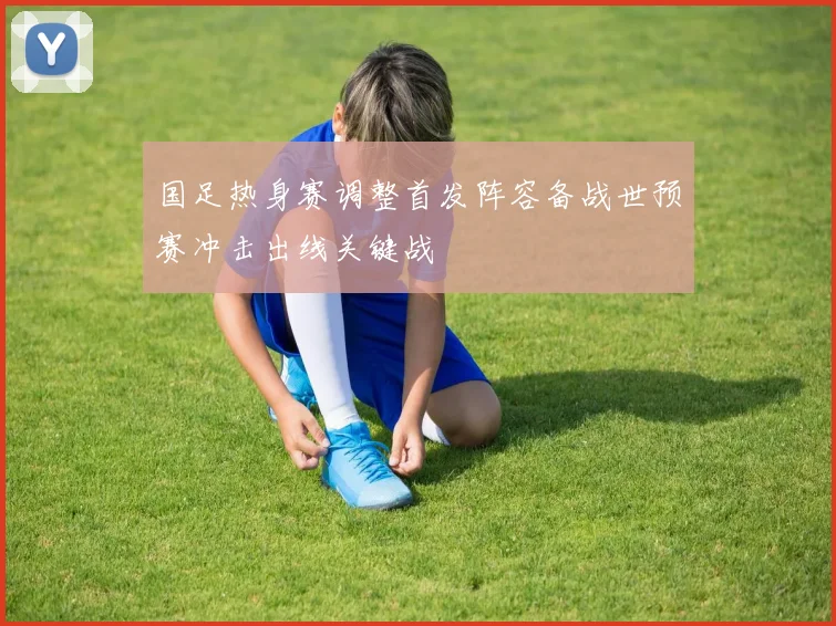 国足热身赛调整首发阵容备战世预赛冲击出线关键战