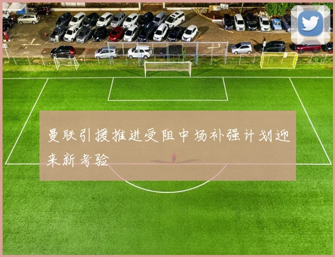 曼联引援推进受阻中场补强计划迎来新考验