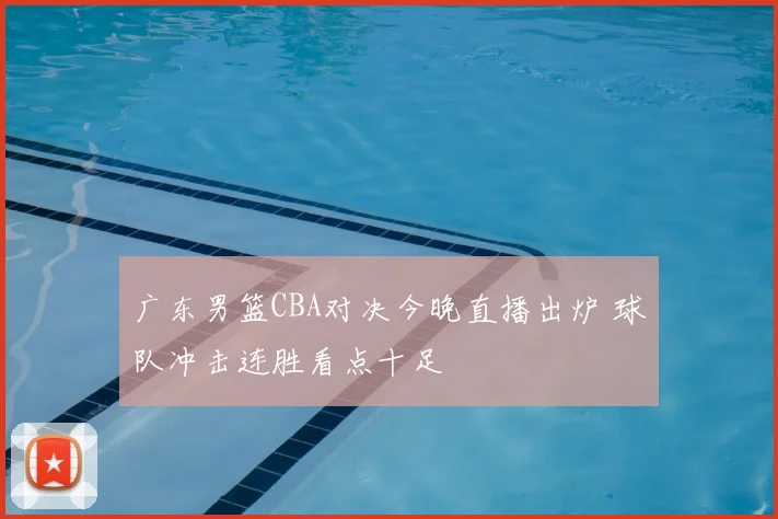 广东男篮CBA对决今晚直播出炉 球队冲击连胜看点十足