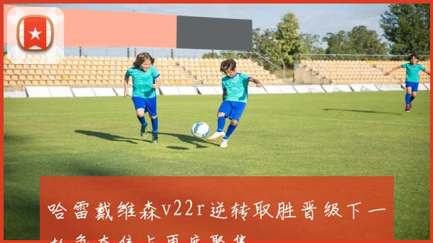 哈雷戴维森v22r逆转取胜晋级下一轮争夺焦点再度聚集