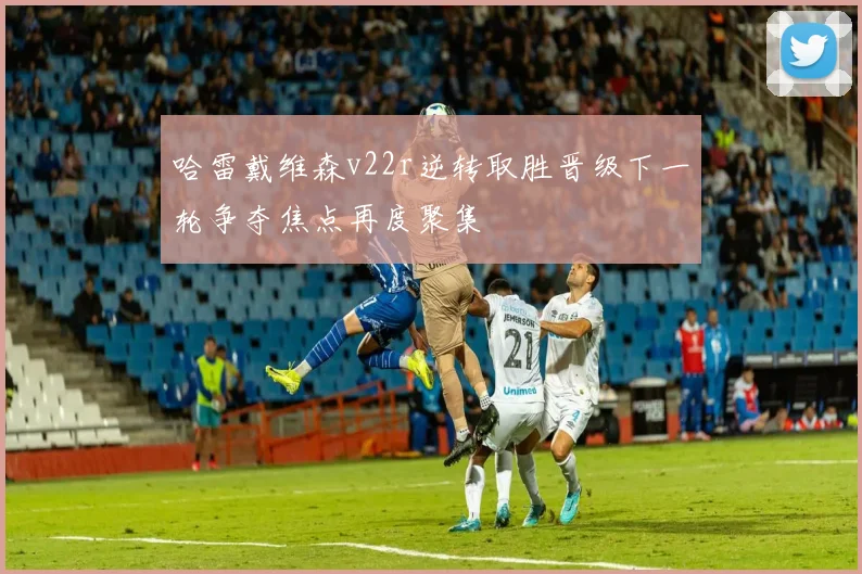哈雷戴维森v22r逆转取胜晋级下一轮争夺焦点再度聚集