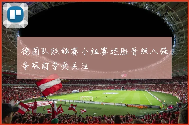 德国队欧锦赛小组赛连胜晋级八强争冠前景受关注