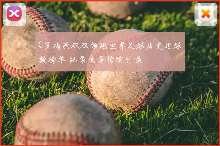 C罗梅西双双领跑世界足球历史进球数榜单 纪录竞争持续升温