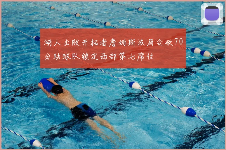 湖人击败开拓者詹姆斯浓眉合砍70分助球队锁定西部第七席位