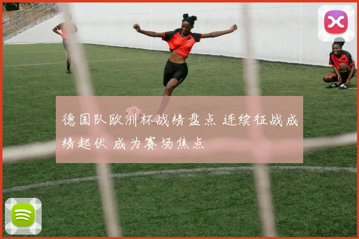 德国队欧洲杯战绩盘点 连续征战成绩起伏 成为赛场焦点