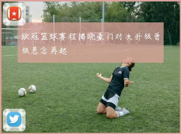 欧冠篮球赛程揭晓豪门对决升级晋级悬念再起