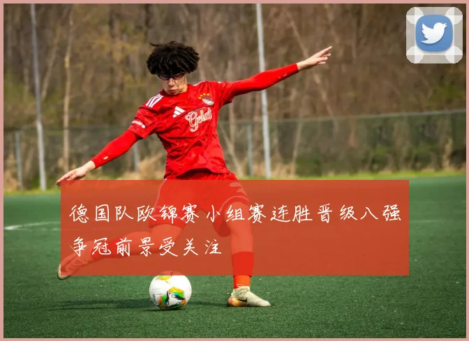 德国队欧锦赛小组赛连胜晋级八强争冠前景受关注