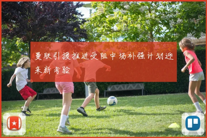 曼联引援推进受阻中场补强计划迎来新考验