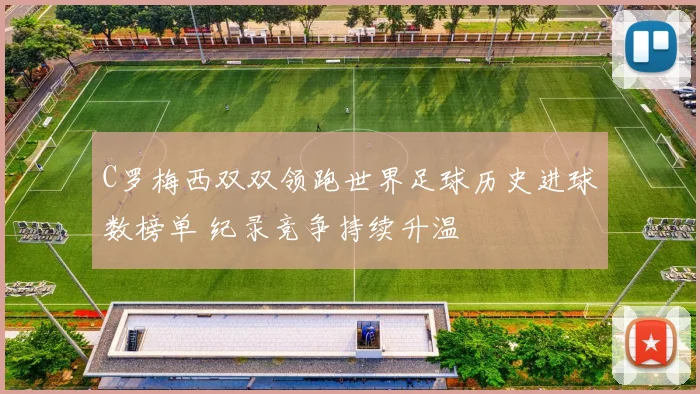 C罗梅西双双领跑世界足球历史进球数榜单 纪录竞争持续升温