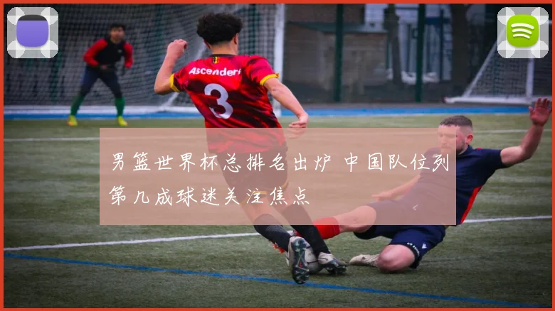 男篮世界杯总排名出炉 中国队位列第几成球迷关注焦点