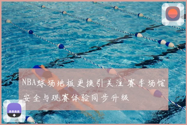 NBA球场地板更换引关注 赛季场馆安全与观赛体验同步升级