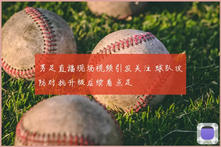 男足直播现场视频引发关注 球队攻防对抗升级后续看点足
