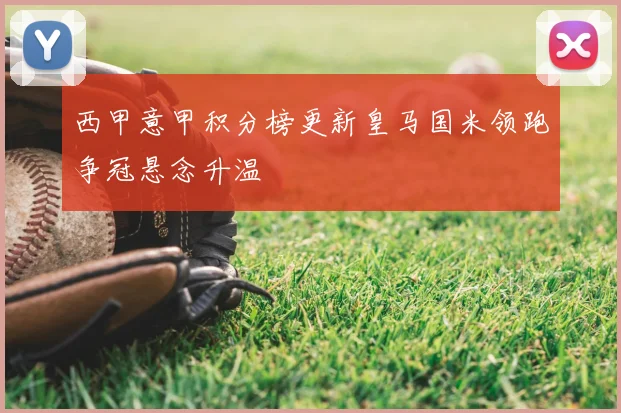 西甲意甲积分榜更新皇马国米领跑争冠悬念升温