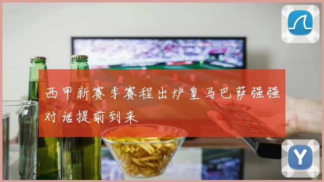 西甲新赛季赛程出炉皇马巴萨强强对话提前到来