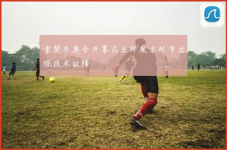 索契冬奥会开幕式五环展示环节出现技术故障