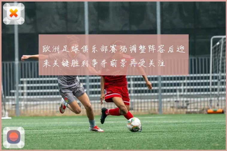 欧洲足球俱乐部赛场调整阵容后迎来关键胜利争夺前景再受关注