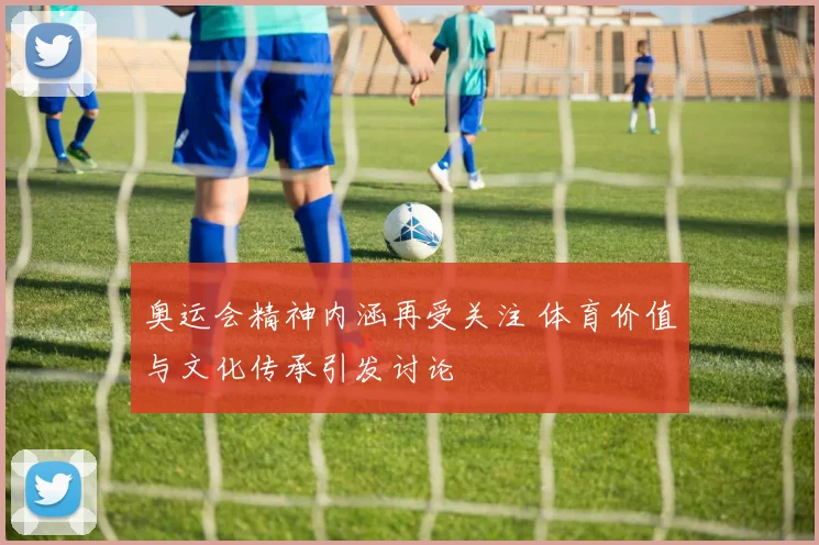 奥运会精神内涵再受关注 体育价值与文化传承引发讨论